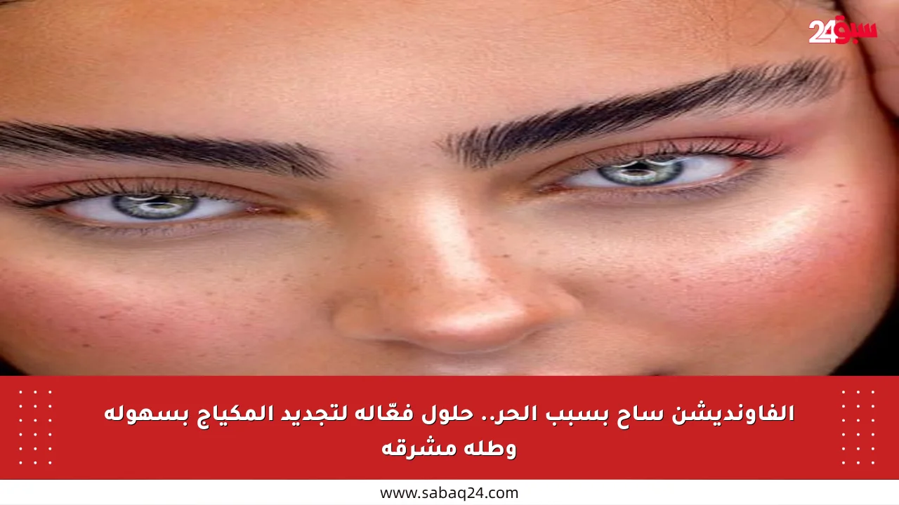 الفاونديشن ساح بسبب الحر.. حلول فعّالة لتجديد المكياج بسهولة وطلة مشرقة